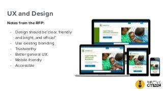 UX and Design
Notes from the RFP:
- Design should be“clear, friendly
and bright, and oﬃcial”
- Use existing branding
- Trustworthy
- Better general UX
- Mobile-friendly
- Accessible
 
