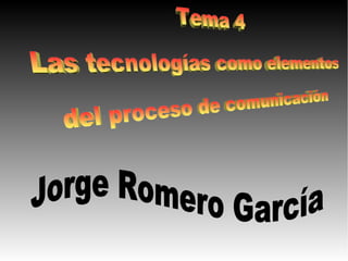 Tema 4 Las tecnologías como elementos del proceso de comunicación Jorge Romero García 
