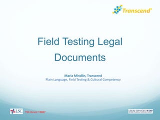 Field Testing Legal
Documents
TIG Grant 15007
Maria Mindlin, Transcend
Plain Language, Field Testing & Cultural Competency
 
