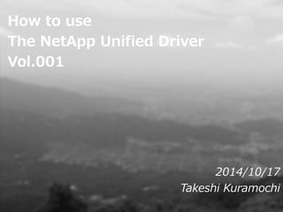 How to use 
The NetApp Unified Driver 
For OpenStack 
Vol.001 
2014/10/17 
Takeshi Kuramochi  