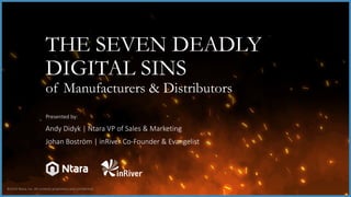 ©2018 Ntara, Inc. All contents proprietary and confidential.
THE SEVEN DEADLY
DIGITAL SINS
of Manufacturers & Distributors
Presented by:
Andy Didyk | Ntara VP of Sales & Marketing
Johan Boström | inRiver Co-Founder & Evangelist
 