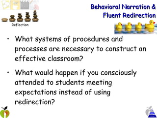 Behavioral Narration & Fluent Redirection What systems of procedures and processes are necessary to construct an effective classroom? What would happen if you consciously attended to students meeting expectations instead of using redirection? Reflection 