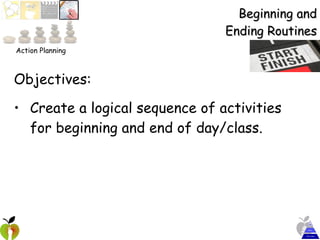 Beginning and Ending Routines Objectives:  Create a logical sequence of activities for beginning and end of day/class.   Action Planning 