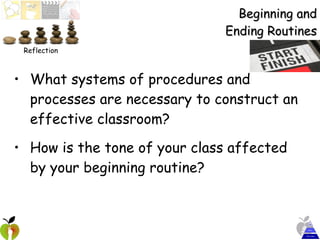 Beginning and Ending Routines What systems of procedures and processes are necessary to construct an effective classroom? How is the tone of your class affected by your beginning routine? Reflection 