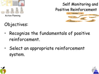 Self Monitoring and Positive Reinforcement  Objectives:  Recognize the fundamentals of positive reinforcement. Select an appropriate reinforcement system. Action Planning 