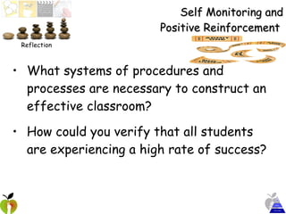 Self Monitoring and Positive Reinforcement  What systems of procedures and processes are necessary to construct an effective classroom? How could you verify that all students are experiencing a high rate of success? Reflection 