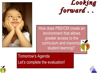 Looking forward . .  How does PBS/CM create an environment that allows greater access to the curriculum and maximize student learning?  Tomorrow’s Agenda Let’s complete the evaluation!   