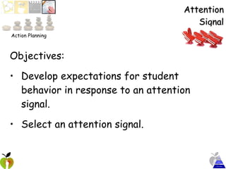 Attention Signal Objectives:  Develop expectations for student behavior in response to an attention signal. Select an attention signal. Action Planning 