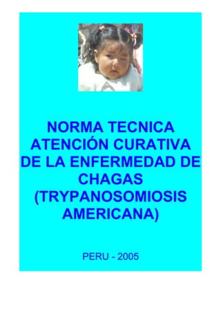 NORMA TECNICA
 ATENCIÓN CURATIVA
DE LA ENFERMEDAD DE
       CHAGAS
 (TRYPANOSOMIOSIS
     AMERICANA)

      PERU - 2005
 
