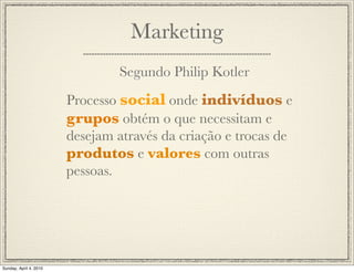 Marketing
                                Segundo Philip Kotler
                        Processo social onde indivíduos e
                        grupos obtém o que necessitam e
                        desejam através da criação e trocas de
                        produtos e valores com outras
                        pessoas.




Sunday, April 4, 2010
 