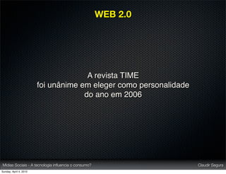 WEB 2.0




                                      A revista TIME
                        foi unânime em eleger como personalidade
                                     do ano em 2006




Mídias Sociais - A tecnologia inﬂuencia o consumo?                 Claudir Segura
Sunday, April 4, 2010
 
