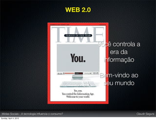WEB 2.0




                                                               Você controla a
                                                                    era da
                                                                 informação

                                                               Bem-vindo ao
                                                                seu mundo



Mídias Sociais - A tecnologia inﬂuencia o consumo?                          Claudir Segura
Sunday, April 4, 2010
 