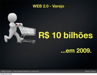 WEB 2.0 - Varejo




                                                R$ 10 bilhões
                                                       ...em 2009.


Mídias Sociais - A tecnologia inﬂuencia o consumo?             Claudir Segura
Sunday, April 4, 2010
 