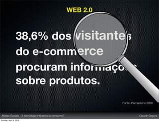 WEB 2.0



                38,6% dos visitantes
                do e-commerce
                procuram informações
                sobre produtos.
                                                               Fonte: iPerceptions 2009



Mídias Sociais - A tecnologia inﬂuencia o consumo?                          Claudir Segura
Sunday, April 4, 2010
 