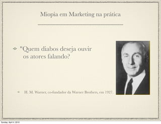 Miopia em Marketing na prática




                        "Quem diabos deseja ouvir
                         os atores falando?




                         H. M. Warner, co-fundador da Warner Brothers, em 1927.




Sunday, April 4, 2010
 