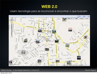 WEB 2.0
                 Usam tecnologia para se locomover e encontrar o que buscam




Mídias Sociais - A tecnologia inﬂuencia o consumo?                       Claudir Segura
Sunday, April 4, 2010
 