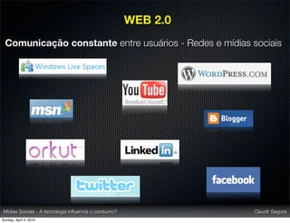 WEB 2.0
 Comunicação constante entre usuários - Redes e mídias sociais




Mídias Sociais - A tecnologia inﬂuencia o consumo?             Claudir Segura
Sunday, April 4, 2010
 