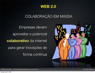WEB 2.0

                                COLABORAÇÃO EM MASSA

                            Empresas devem
                        aproveitar o potencial
           colaborativo da internet
              para gerar inovações de
                              forma contínua


Mídias Sociais - A tecnologia inﬂuencia o consumo?             Claudir Segura
Sunday, April 4, 2010
 