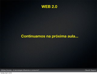 WEB 2.0




                          Continuamos na próxima aula...




Mídias Sociais - A tecnologia inﬂuencia o consumo?             Claudir Segura
Sunday, April 4, 2010
 