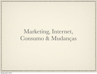 Marketing, Internet,
                        Consumo & Mudanças




Sunday, April 4, 2010
 
