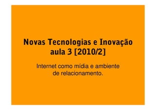 Novas Tecnologias e Inovação
       aula 3 [2010/2]
   Internet como mídia e ambiente
         de relacionamento.
 