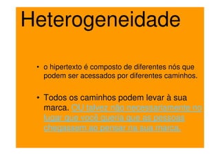 Heterogeneidade

 • o hipertexto é composto de diferentes nós que
   podem ser acessados por diferentes caminhos.


 • Todos os caminhos podem levar à sua
   marca. OU talvez não necessariamente no
   lugar que você queria que as pessoas
   chegassem ao pensar na sua marca.
 