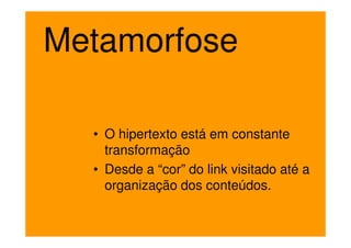 Metamorfose

  • O hipertexto está em constante
    transformação
  • Desde a “cor” do link visitado até a
    organização dos conteúdos.
 