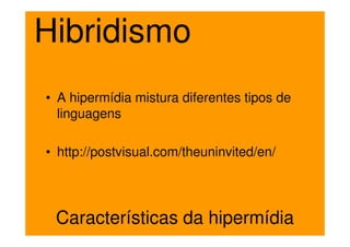 Hibridismo
• A hipermídia mistura diferentes tipos de
  linguagens

• http://postvisual.com/theuninvited/en/




 Características da hipermídia
 