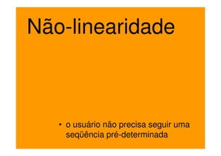 Não-linearidade



   • o usuário não precisa seguir uma
     seqüência pré-determinada
 