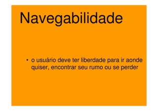 Navegabilidade

• o usuário deve ter liberdade para ir aonde
  quiser, encontrar seu rumo ou se perder
 