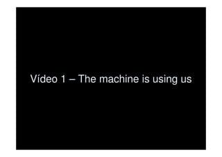 Vídeo 1 – The machine is using us
 