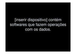 [inserir dispositivo] contém
softwares que fazem operações
          com os dados.
 