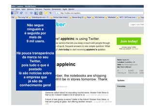 Não segue
      ninguém e
    é seguida por
       mais de
     9 mil users.


Há pouca transparência
    da marca no seu
         Twitter,
   pois tudo o que é
         postado
 lá são notícias sobre
     a empresa que
        já são de
  conhecimento geral
 