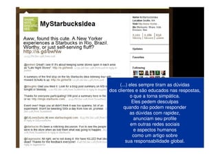 (...) eles sempre tiram as dúvidas
dos clientes e são educados nas respostas,
            o que a torna simpática.
             Eles pedem desculpas
       quando não podem responder
           as dúvidas com rapidez,
              anunciam seu profile
            em outras redes sociais
              e aspectos humanos
             como um artigo sobre
         sua responsabilidade global.
 