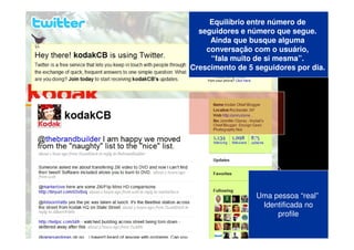 Equilíbrio entre número de
  seguidores e número que segue.
     Ainda que busque alguma
    conversação com o usuário,
     “fala muito de si mesma”.
Crescimento de 5 seguidores por dia.




                 Uma pessoa “real”
                  Identificada no
                      profile
 