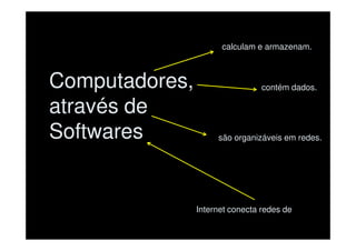 calculam e armazenam.



Computadores,                    contém dados.

através de
Softwares            são organizáveis em redes.




                Internet conecta redes de
 