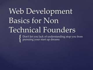 {	
Web  Development  
Basics  for  Non  
Technical  Founders	
Don’t  let  you  lack  of  understanding  stop  you  from  
pursuing  your  start  up  dreams	
 