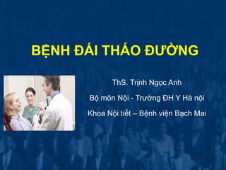 BỆNH ĐÁI THÁO ĐƢỜNG
ThS. Trịnh Ngọc Anh
Bộ môn Nội - Trường ĐH Y Hà nội
Khoa Nội tiết – Bệnh viện Bạch Mai
 