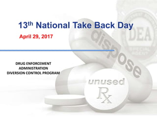 13th National Take Back Day
April 29, 2017
DRUG ENFORCEMENT
ADMINISTRATION
DIVERSION CONTROL PROGRAM
 
