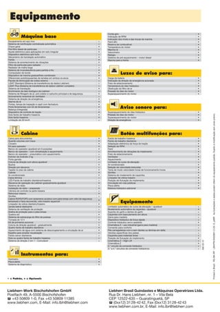 • = Padrão, + = Opcionais
Equipamento
58002.10
Máquina base
Escapamento em aço inox	 +
Sistema de lubrificação centralizada automática	 +
Chave geral	 •
Pré-filtro diesel de partículas	 +
Ajuste eletrônico para aplicações em solo irregular	 •
Dispositivo eletrônico anti-furto	 +
Mecanismo de translação automático	 •
Faróis	 •
Sistema de amortecimento de vibrações	 •
Filtro de partículas para radiador	 +
Radiador de malha larga	 +
Sistema de incandescência para partida a frio	 •
Computador de bordo	 •
Dispositivo de marcha gradual/freio combinado	 •
Diferenciais autobloqueantes de lamelas em ambos os eixos	 •
Pacote de diminuição de ruídos externo	 +
LiDAT Standard (Sistema de transferência de dados Liebherr)	 +
LiDAT Plus (Sistema de transferência de dados Liebherr completo)	 +
Sistema de translação	 •
Enchimento de óleo biológico da Liebherr	 +
Sistema de filtragem de ar, pré-coletor e cartucho principal e de segurança	 •
Acionamento reversível do ventilador	 +
Sistema de direção de emergência	 •
Alarme de ré	 •
Portas, tampa de inspeção e capô com fechadura	 •
Porta ferramentas com kit de ferramentas	 •
Balança (integrada)	 +
Dispositivo de controle de tração	 •
Dois faróis de trabalho traseiros	 •
Dois faróis traseiros	 •
Limitação de 20 km/h	 +
Cabine
Caixa para documentos	 •
Guarda volumes com trava	 •
Cinzeiro	 •
Kit para operador	 •
Banco do operador ajustável em 6 posições	 •
Banco do operador – com climatização e aquecimento	 +
Banco do operador – pneumático com aquecimento	 +
Extintor de incêndio 2 kg	 +
Porta garrafa	 •
Coluna da direção com altura ajustável	 +
Buzina	 •
Direção por alavanca	 +
Tapete no piso da cabine	 •
Cabide	 •
Ar-condicionado	 •
Caixa térmica	 +
LED-Faróis de trabalho dianteiros/traseiros	 +
Alavanca de operação da Liebherr gradualmente ajustável	 •
Sistema de rádio	 +
Instalação de rádio – preparada	 •
Câmera de controle na parte traseira	 +
Retrovisor interno	 •
Giroflex	 +
Cabine ROPS/FOPS com isolamento acústico com pára-brisas com vidro de segurança
temperado e faixa escurecida, vidro traseiro aquecível	
•
Limpador de vidros dianteiro/traseiro	 •
Janela lateral deslizante	 +
Sistema de ventilação de proteção	 +
Grelha de proteção para o pára-brisas	 +
Quebra-sol	 •
Sistema de sobrecarga do filtro de poeiras	 +
Tomada de 12 V	 •
Kit de primeiros socorros	 +
Coluna de direção ajustável – gradualmente	 •
Quatro faróis de trabalho dianteiros	 •
Aquecimento de água com sistema de descongelamento e circulação de ar	 •
Espelho para ampliar visualização	 +
Faróis xenon dianteiros	 +
Dois ou quatro faróis de trabalho traseiros	 +
Sistema de direção 2 em 1 – Comutável	 +
Luzes de aviso para:
Carga da bateria	 •
Indicação da direção de emergência acionada	 •
Freio de estacionamento	 •
Temperatura do óleo hidráulico	 •
Obstrução do filtro de ar	 •
Pressão do óleo do motor	 •
Superaquecimento do motor	 •
Instrumentos para:
Horímetro	 •
Pisca alerta	 •
Sistema de diagnóstico	 •
	 Aviso sonoro para:
Superaquecimento do óleo hidráulico	 •
Pressão do óleo do motor	 •
Superaquecimento do motor	 •
Direção de emergência	 •
Botão multifunções para:
Faróis de trabalho traseiros	 •
Faróis de trabalho dianteiros	 •
Adaptação eletrônica da força de tração	 •
Seleção da RPM	 •
Farol	 •
Amortecimento de vibrações do implemento	 •
Freio de estacionamento	 •
Ventilador	 •
Aquecimento	 •
Limitador do curso de elevação	 +
Ar-condicionado	 •
Seleção de velocidade (reduzida)	 •
Tecla de modo velocidade-horas de funcionamento-horas	 •
Giroflex	 •
Sistema de nivelamento de caçamba	 •
Limpador de vidros traseiro	 •
Posição de flutuação do implemento	 •
Circulação em vias públicas	 •
Pisca alerta	 •
Sistema hidráulico adicional	 •
Equipamento
Limitador automático do curso de elevação – ajustável	 +
Nivelamento automática da caçamba – ajustável	 •
Suporte do garfo e dentes do garfo	 +
Caçamba com basculamento em altura	 +
Garra para madeira	 +
Dispositivo hidráulico de troca rápida 	 +
Controle hidráulico servo assistido	 •
Cinemática Z – uso industrial (garra para madeira)	 +
Comando para conforto	 +
Pás carregadeiras com e sem dentes ou lâminas em delta	 +
Versões específicas dos países	 +
Caçamba para materiais leves	 +
Posição de flutuação do implemento	 •
Cinemática Z – High-Lift	 +
Cinemática Z	 •
3.° circuito de comando hidráulico	 +
3.° e 4.° circuitos de comando hidráulicos	 +
Conta-giro	 •
Indicação de RPM	 •
Indicação dos níveis e das trocas de marcha	 •
Farol alto	 •
Reserva de combustível	 •
Temperatura do motor	 •
Marcha ré	 •
Velocímetro	 •
Relógio	 •
Sistema de pré-aquecimento – motor diesel	 •
Marcha para a frente	 •
Liebherr-Werk Bischofshofen GmbH
Postfach 49, A-5500 Bischofshofen
 +43 50809 1-0, Fax +43 50809 11385
www.liebherr.com, E-Mail: info.lbh@liebherr.com
PrintedinBrazilRG-BK-RPLBH/PM8450901-2-03.12_ptBRAsilustraçõesedadospodemdiferirdoequipamentopadrão.Sujeitoàmodificaçãosemavisoprévio.
Therightsideis2mmsmaller
Liebherr Brasil Guindastes e Máquinas Operatrizes Ltda.
Rua Dr. Hans Liebherr, nr. 1 – Vila Bela
CEP 12522-635 – Guaratinguetá, SP
S (0xx12) 31 28-42 42, Fax (0xx12) 31 28-42 43
www.liebherr.com.br, E-Mail: info.lbr@liebherr.com
NTB_L580_T_ptBR_01.indd 18 28.03.12 12:16
 