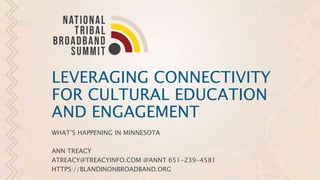 LEVERAGING CONNECTIVITY
FOR CULTURAL EDUCATION
AND ENGAGEMENT
WHAT’S HAPPENING IN MINNESOTA
ANN TREACY
ATREACY@TREACYINFO.COM @ANNT 651-239-4581
HTTPS://BLANDINONBROADBAND.ORG
 
