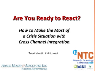 Are You Ready to React?  How to Make the Most of  a Crisis Situation with  Cross Channel Integration. Tweet about it! #10ntc.react  