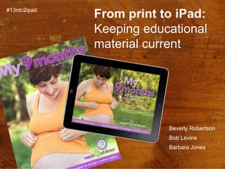 #13ntc2ipad
              From print to iPad:
              Keeping educational
              material current




                          Beverly Robertson
                          Bob Levine
                          Barbara Jones
 