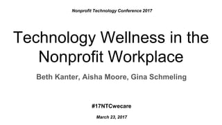 Beth Kanter, Aisha Moore, Gina Schmeling
Technology Wellness in the
Nonprofit Workplace
Nonprofit Technology Conference 2017
#17NTCwecare
March 23, 2017
 