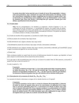 114 GACETA OFICIAL DE LA CIUDAD DE MÉXICO 7 de julio de 2020
Se pueden desarrollar teorías generales para el estudio de barras flexocomprimidas y obtener,
como casos particulares, vigas y elementos con carga axial exclusivamente, sin embargo, cuando
hay características combinadas de ambos, complicadas por los efectos de segundo orden y por
su interacción, las especificaciones serían complejas, por lo que históricamente se han tratado
los elementos bajo carga axial, flexión y flexocompresión por separado, tomando para estos
últimos, especificaciones de los dos primeros.
8.1.1 Estados límite
Nota: Son los correspondientes a los miembros en compresión o flexión (Capítulos 5 y 6), a la
combinación de las dos solicitaciones, o a inestabilidad de conjunto. Los estados límite de pandeo,
local o lateral, no suelen ser críticos, pero pueden serlo si los efectos de la fuerza de tensión axial son
pequeños comparados con la compresión máxima ocasionada por la flexión, si los patines son esbeltos
o si la fuerza cortante es elevada y el alma esbelta.
En el diseño de miembros flexocomprimidos se consideran los estados límite siguientes:
a) Falla de conjunto de un entrepiso, bajo carga vertical
b) Falla individual de una o algunas columnas, bajo carga vertical
c) Inestabilidad de conjunto de un entrepiso, bajo cargas verticales y horizontales combinadas
d) Falla individual de una o algunas columnas, bajo cargas verticales y horizontales combinadas, por inestabilidad o porque
se agote la resistencia de alguna de sus secciones extremas
e) Pandeo local
Debe considerarse también un estado límite de servicio, de deformaciones laterales de entrepiso, que dependen, en buena
parte, aunque no exclusivamente, de las características de las columnas.
En lo que sigue se dan recomendaciones para evitar que se alcancen los estados límite de falla anteriores, excluyendo el
pandeo local, que se trata en la sección 3.2.
En todo el capítulo FR = 0.9.
Comentario:
Se considera el diseño de secciones tipo 1 y 2, las cuales pueden desarrollar el momento plástico
en ambas direcciones, Mpx y Mpy , así como las secciones tipo 3 las cuales pueden alcanzar el
momento correspondiente al momento Myx y Myy , y las tipo 4 para las cuales hay que disminuir
la resistencia en función del pandeo local, que está relaciona con las relaciones ancho grueso.
8.1.2 Determinación de los momentos de diseño Muox, Muoy,Muox
*
, Muoy
*
Los momentos de diseño se determinan con alguno de los métodos descritos en el Capítulo2.
Comentario:
Los elementos mecánicos con los cuales se revisan los elementos flexocomprimidos ya deberían
de incluir los efectos de segundo orden, esto es, los concernientes a la aplicación de las cargas
sobre la estructura deformada (efecto PΔ), y el incremento de la flexión al aplicar carga axial
sobre el elemento deformado (Pδ). Estos se pueden considerar ya sea directamente en el análisis
o bien mediante expresiones aproximadas definidas en el Capítulo 2. Si no se utiliza el método
directo de análisis (sección 2.5) se debe determinar, para cada combinación de carga, el factor
de longitud efectiva por medio de un método racional (De Buen, 1980).
 