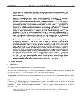 7 de julio de 2020 GACETA OFICIAL DE LA CIUDAD DE MÉXICO 127
rectangulares. De manera similar, Bradford et al. (2002) mostró que el esfuerzo de pandeo local
elástico para las secciones circulares rellenas es de 1.73 veces más que para las secciones
circulares huecas.
Para las secciones rectangulares rellenas, el esfuerzo de pandeo local elástico, Fcr, se obtiene a
partir de la ecuación de pandeo de placas, y se simplifica en la ecuación 9.2.19. Esta ecuación
indica que se producirá fluencia para las placas con b/t menor o igual a 3(E/Fy)0.5
, que designa el
límite entre las secciones no compactas y esbeltas, λr. El valor b/t máximo permitido, λmax, se
justifica por la falta de datos experimentales por encima del límite de 5(E/Fy)0.5
. Para flexión, los
límites de b/t en patínes son los mismos que en las paredes en compresión axial debido a las
similitudes en carga y comportamiento. El límite entre compacto y no compacto, λp, para almas
en flexión se estableció de manera conservadora como 3(E/Fy)0.5
. El límite entre no compacto y
esbelto, λr, para almas en flexión se estableció de forma conservadora como 5(E/Fy)0.5
, que
también es el máximo permitido para secciones rellenas en compresión axial y de patines en
flexión. El valor máximo que se permite en almas en flexión se estableció debido a la falta de
datos experimentales y las inquietudes en cuanto a la colocación del concreto para secciones
muy esbeltas de secciones rectangulares rellenas (Varma y Zhang, 2009; Perea, 2010).
Para secciones circulares rellenas en compresión axial, el límite entre no compacto y esbelto, λr,
se estableció como 0.19E/Fy, que es 1.73 veces el límite para secciones circulares huecas
(0.11E/Fy). Esto se basó en el estudio de Bradford et al. (2002), y se compara bien con los datos
experimentales (Perea, 2010). El máximo permitido D/t igual a 0.31E/Fy se basa en la falta de
datos experimentales y en los posibles efectos de la colocación del concreto en secciones
transversales huecas rellenas extremadamente esbeltas. Para secciones ciculares rellenas en
flexión, en la Tabla 9.1.2, el límite entre secciones compactas y no compacto, λp, fue desarrollado
de forma conservadora como 1.36 veces el límite para secciones circulares huecas en compresión
(0.11E/Fy) y el doble de secciones huecas en flexión. El límite entre no compacto y esbelto, λr, se
asumió de forma conservadora para que fuera 1.63 veces el de las secciones circulares huecas
(0.31E/Fy). Este último se estableció como el valor máximo permitido debido a la falta de datos
experimentales y a las preocupaciones en cuanto a la colocación del concreto para las secciones
transversales huecas rellenas más esbeltas (Varma y Zhang 2009, Perea 2010).
9.2 Columnas compuestas
9.2.1Limitaciones
Las columnas compuestas deben satisfacer las limitaciones siguientes:
1) El área de la sección transversal del perfil de acero embebido en concreto o del tubular relleno de ese material debe
comprender al menos el 1 por ciento del área total de la sección transversal compuesta.
2) En columnas compuestas rellenas de concreto, los perfiles de acero se clasifican, por pandeo local, de acuerdo con el
inciso9.1.4.
3) En columnas compuestas embebidas en concreto se debe contar con refuerzo longitudinal continuo y transversal (estribos
o espirales). Para el refuerzo lateral, se debenusar varillas del No. 3 (10 mm) con separación máxima de 30 cm entre
centros, o varillas del No. 4 (13 mm) con separación máxima de 40 cm entre centros; el espaciamiento máximo de estribos
no excederá 0.5 veces la dimensión mínima de la columna. La cuantía de acero de refuerzo longitudinal, ρsr, no debe ser
menor que 0.004.
Nota: La sección 12.5 de estas Normas contiene especificaciones adicionales para el detallado sísmico
de columnas compuestas.
 