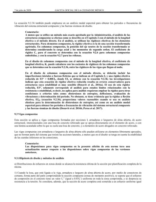 7 de julio de 2020 GACETA OFICIAL DE LA CIUDAD DE MÉXICO 139
La ecuación 9.2.36 también puede emplearse en un análisis modal espectral para obtener los periodos o frecuencias de
vibración del sistema estructural compuesto y las fuerzas sísmicas de diseño.
Comentario:
A menos que se utilice un método más exacto aprobado por la Administración, el análisis de las
estructuras compuestas se efectua como se describe en el Capítulo 2 con el método de la longitud
efectiva o el método directo. En el análisis, se utilizan las rigideces efectivas de los elementos
estructurales. Para elementos compuestos, la rigidez efectiva es la de una sección transformada
agrietada. En columnas compuestas, la posición del eje neutro de la sección transformada se
determina considerando la carga axial y los momentos de segundo orden. El coeficiente de
rigidez Cc para el concreto se determina con la ecuación 9.2.6 para columnas compuestas
embebidas, y con la ecuación 9.2.7 para las rellenas.
En el diseño de columnas compuestas con el método de la longitud efectiva, el coeficiente de
longitud efectiva, K, puede calcularse con los cocientes de rigideces de las columnas compuestas
que se determina con la ecuación 9.2.36, entre las rigideces de las vigas que llegan al nodo.
En el diseño de columnas compuestas con el método directo, se deberán incluir las
imperfecciones iniciales o fuerzas ficticias que se indican en el Capítulo 2, y una rigidez efectiva
reducida de EI* = 0.80EIe, donde EIe se obtiene con la ecuación 9.2.36; las investigaciones
indican que esta ecuación de rigidez efectiva reducida resulta en errores conservadores para
estructuras cuya estabilidad es muy sensible (Denavit et al., 2016a). El uso de esta rigidez
reducida, EI*, solamente corresponde al análisis para estados límites relacionados con la
resistencia o estabilidad, es decir, no aplica para análisis requieran emplear la rigidez para otras
condiciones o criterios tales como: distorsiones de entrepiso, deflexiones, evaluación de
vibraciones y determinación del periodo. No obstante, se tiene evidencia que la rigidez a flexión
efectiva, EIeff (ecuación 9.2.36), proporciona valores razonables cuando se usa en análisis
elásticos para la determinación de distorsiones de entrepiso, así como en un análisis modal
espectral para obtener los periodos o frecuencias de vibración del sistema estructural compuesto
y las fuerzas sísmicas de diseño (Denavit et al. 2016b, Perea et al. 2017).
9.3 Vigas compuestas
Esta sección se aplica a vigas compuestas formadas por secciones I, armaduras o largueros de alma abierta, de acero
estructural, interconectados con una losa de concreto reforzado que se apoya directamente en el elemento de acero, o con
una lámina acanalada sobre la que se cuela una losa de concreto, y a elementos de acero ahogados en concreto reforzado.
Las vigas compuestas con armaduras o largueros de alma abierta sólo pueden utilizarse en elementos libremente apoyados,
que no formen parte del sistema que resiste las acciones laterales, a menos que en el diseño se tenga en cuenta la estabilidad
de las cuerdas inferiores en las conexiones.
Comentario:
Las disposiciones para vigas compuestas en la presente edición de esta norma tuvo una
actualización menor respecto a las disposiciones sobre vigas compuestas de las versiones
anteriores.
9.3.1Hipótesis de diseño y métodos de análisis
a) Distribuciones de esfuerzos en zonas donde se alcanza la resistencia última de la sección por plastificación completa de la
misma.
1) Cuando la losa, que está ligada a la viga, armadura o larguero de alma abierta de acero, por medio de conectores de
cortante, forma parte del patín comprimidode la sección compuesta (zonas de momento positivo), se supone que el esfuerzo
de compresión en el concreto tiene un valor fc ‖ (igual a 0.85fc’) uniforme en toda la zona comprimida, y se desprecia su
resistencia a la tensión. Se considera, además, que la sección de acero completa está sometida a un esfuerzo uniforme igual
 