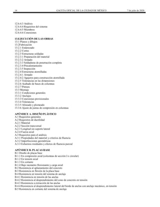 14 GACETA OFICIAL DE LA CIUDAD DE MÉXICO 7 de julio de 2020
12.6.4.3 Análisis
12.6.4.4 Requisitos del sistema
12.6.4.5 Miembros
12.6.4.6 Conexiones
13.EJECUCIÓN DE LAS OBRAS
13.1 Planos y dibujos
13.2Fabricación
13.2.1 Enderezado
13.2.2 Cortes
13.2.3 Estructuras soldadas
13.2.3.1 Preparación del material
13.2.3.2 Armado
13.2.3.3 Soldaduras de penetración completa
13.2.3.4 Precalentamiento
13.2.3.5 Inspección
13.2.4 Estructuras atornilladas
13.2.4.1 Armado
13.2.4.2 Agujeros para construcción atornillada
13.2.5 Tolerancias en las dimensiones
13.2.6 Acabado de bases de columnas
13.2.7 Pintura
13.3 Montaje
13.3.1 Condiciones generales
13.3.2 Anclajes
13.3.3 Conexiones provisionales
13.3.4 Tolerancias
13.3.5 Alineado y plomeado
13.3.6 Ajuste de juntas de compresión en columnas
APÉNDICE A. DISEÑO PLÁSTICO
A.1 Requisitos generales
A.2 Requisitos de ductilidad
A.2.1 Material
A.2.2 Sección transversal
A.2.3 Longitud sin soporte lateral
A.2.4 Fuerza axial
A.3 Requisitos para el análisis
A.3.1 Propiedades del material y criterios de fluencia
A.3.2 Imperfecciones geométricas
A.3.3 Esfuerzos residuales y efectos de fluencia parcial
APÉNDICE B. PLACAS BASE
B.1 Diseño de placas base
B.1.1 En compresión axial (columnas de sección I o circular)
B.1.2 En tensión axial
B.1.3 En cortante
B.1.4 Bajo momento flexionante y carga axial
B.2 Resistencia al aplastamiento del concreto
B.3 Resistencia en flexión de la placa base
B.4 Resistencia en tensión del sistema de anclaje
B.4.1 Resistencia en tensión de las anclas
B.4.2 Resistencia al desprendimiento del cono de concreto en tensión
B.4.3 Resistencia a extracción de las anclas
B.4.4 Resistencia al desprendimiento lateral del borde de anclas con anclaje mecánico, en tensión
B.5 Resistencia en cortante del sistema de anclaje
 
