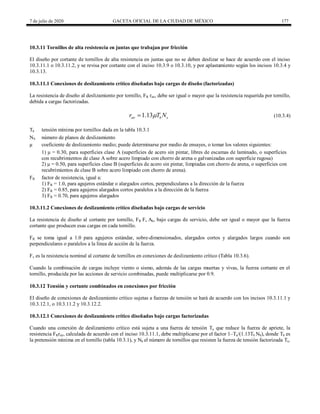 7 de julio de 2020 GACETA OFICIAL DE LA CIUDAD DE MÉXICO 177
10.3.11 Tornillos de alta resistencia en juntas que trabajan por fricción
El diseño por cortante de tornillos de alta resistencia en juntas que no se deben deslizar se hace de acuerdo con el inciso
10.3.11.1 o 10.3.11.2, y se revisa por cortante con el inciso 10.3.9 o 10.3.10, y por aplastamiento según los incisos 10.3.4 y
10.3.13.
10.3.11.1 Conexiones de deslizamiento crítico diseñadas bajo cargas de diseño (factorizadas)
La resistencia de diseño al deslizamiento por tornillo, FR rstr, debe ser igual o mayor que la resistencia requerida por tornillo,
debida a cargas factorizadas.
(10.3.4)
1.13
str b s
r T N

 (10.3.4)
Tb tensión mínima por tornillos dada en la tabla 10.3.1
NS número de planos de deslizamiento
μ coeficiente de deslizamiento medio; puede determinarse por medio de ensayes, o tomar los valores siguientes:
1) μ = 0.30, para superficies clase A (superficies de acero sin pintar, libres de escamas de laminado, o superficies
con recubrimientos de clase A sobre acero limpiado con chorro de arena o galvanizadas con superficie rugosa)
2) μ = 0.50, para superficies clase B (superficies de acero sin pintar, limpiadas con chorro de arena, o superficies con
recubrimientos de clase B sobre acero limpiado con chorro de arena).
FR factor de resistencia, igual a:
1) FR = 1.0, para agujeros estándar o alargados cortos, perpendiculares a la dirección de la fuerza
2) FR = 0.85, para agujeros alargados cortos paralelos a la dirección de la fuerza
3) FR = 0.70, para agujeros alargados
10.3.11.2 Conexiones de deslizamiento crítico diseñadas bajo cargas de servicio
La resistencia de diseño al cortante por tornillo, FR Fv Ab, bajo cargas de servicio, debe ser igual o mayor que la fuerza
cortante que producen esas cargas en cada tornillo.
FR se toma igual a 1.0 para agujeros estándar, sobre-dimensionados, alargados cortos y alargados largos cuando son
perpendiculares o paralelos a la línea de acción de la fuerza.
Fv es la resistencia nominal al cortante de tornillos en conexiones de deslizamiento crítico (Tabla 10.3.6).
Cuando la combinación de cargas incluye viento o sismo, además de las cargas muertas y vivas, la fuerza cortante en el
tornillo, producida por las acciones de servicio combinadas, puede multiplicarse por 0.9.
10.3.12 Tensión y cortante combinados en conexiones por fricción
El diseño de conexiones de deslizamiento crítico sujetas a fuerzas de tensión se hará de acuerdo con los incisos 10.3.11.1 y
10.3.12.1, o 10.3.11.2 y 10.3.12.2.
10.3.12.1 Conexiones de deslizamiento crítico diseñadas bajo cargas factorizadas
Cuando una conexión de deslizamiento crítico está sujeta a una fuerza de tensión Tu que reduce la fuerza de apriete, la
resistencia FRrstr, calculada de acuerdo con el inciso 10.3.11.1, debe multiplicarse por el factor 1–Tu/(1.13Tb Nb), donde Tb es
la pretensión mínima en el tornillo (tabla 10.3.1), y Nb el número de tornillos que resisten la fuerza de tensión factorizada Tu.
 