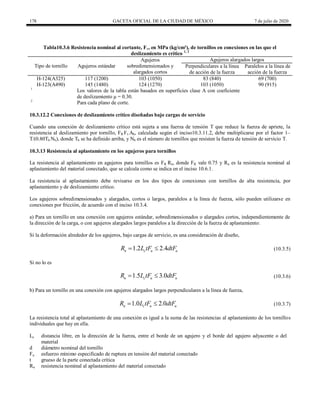 178 GACETA OFICIAL DE LA CIUDAD DE MÉXICO 7 de julio de 2020
Tabla10.3.6 Resistencia nominal al cortante, Fv, en MPa (kg/cm²), de tornillos en conexiones en las que el
deslizamiento es crítico 1, 2
Tipo de tornillo Agujeros estándar
Agujeros
sobredimensionados y
alargados cortos
Agujeros alargados largos
Perpendiculares a la línea
de acción de la fuerza
Paralelos a la línea de
acción de la fuerza
H-124(A325) 117 (1200) 103 (1050) 83 (840) 69 (700)
H-123(A490) 145 (1480) 124 (1270) 103 (1050) 90 (915)
1
Los valores de la tabla están basados en superficies clase A con coeficiente
de deslizamiento μ = 0.30.
2
Para cada plano de corte.
10.3.12.2 Conexiones de deslizamiento crítico diseñadas bajo cargas de servicio
Cuando una conexión de deslizamiento crítico está sujeta a una fuerza de tensión T que reduce la fuerza de apriete, la
resistencia al deslizamiento por tornillo, FR Fv Ab, calculada según el inciso10.3.11.2, debe multiplicarse por el factor 1–
T/(0.80Tb Nb), donde Tb se ha definido arriba, y Nb es el número de tornillos que resisten la fuerza de tensión de servicio T.
10.3.13 Resistencia al aplastamiento en los agujeros para tornillos
La resistencia al aplastamiento en agujeros para tornillos es FR Rn, donde FR vale 0.75 y Rn es la resistencia nominal al
aplastamiento del material conectado, que se calcula como se indica en el inciso 10.6.1.
La resistencia al aplastamiento debe revisarse en los dos tipos de conexiones con tornillos de alta resistencia, por
aplastamiento y de deslizamiento crítico.
Los agujeros sobredimensionados y alargados, cortos o largos, paralelos a la línea de fuerza, sólo pueden utilizarse en
conexiones por fricción, de acuerdo con el inciso 10.3.4.
a) Para un tornillo en una conexión con agujeros estándar, sobredimensionados o alargados cortos, independientemente de
la dirección de la carga, o con agujeros alargados largos paralelos a la dirección de la fuerza de aplastamiento:
Si la deformación alrededor de los agujeros, bajo cargas de servicio, es una consideración de diseño,
(10.3.5)
1.2 2.4
n c u u
R L tF dtF
  (10.3.5)
Si no lo es
(10.3.6)
1.5 3.0
n c u u
R L tF dtF
  (10.3.6)
b) Para un tornillo en una conexión con agujeros alargados largos perpendiculares a la línea de fuerza,
(10.3.7)
1.0 2.0
n c u u
R L tF dtF
  (10.3.7)
La resistencia total al aplastamiento de una conexión es igual a la suma de las resistencias al aplastamiento de los tornillos
individuales que hay en ella.
Lc distancia libre, en la dirección de la fuerza, entre el borde de un agujero y el borde del agujero adyacente o del
material
d diámetro nominal del tornillo
Fu esfuerzo mínimo especificado de ruptura en tensión del material conectado
t grueso de la parte conectada crítica
Rn resistencia nominal al aplastamiento del material conectado
 